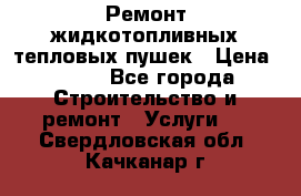 Ремонт жидкотопливных тепловых пушек › Цена ­ 500 - Все города Строительство и ремонт » Услуги   . Свердловская обл.,Качканар г.